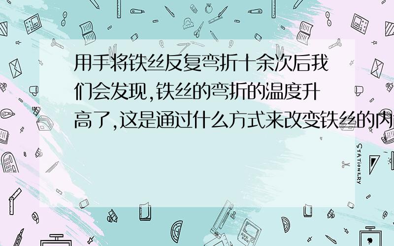 用手将铁丝反复弯折十余次后我们会发现,铁丝的弯折的温度升高了,这是通过什么方式来改变铁丝的内能