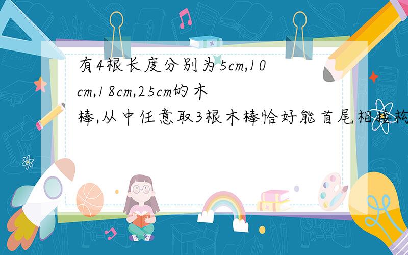 有4根长度分别为5cm,10cm,18cm,25cm的木棒,从中任意取3根木棒恰好能首尾相接构成三角形的概率是?