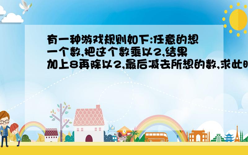 有一种游戏规则如下:任意的想一个数,把这个数乘以2,结果加上8再除以2,最后减去所想的数,求此时的结果.请你自己想一个数后按这个规则试一试,病说明得到这个结果的理由