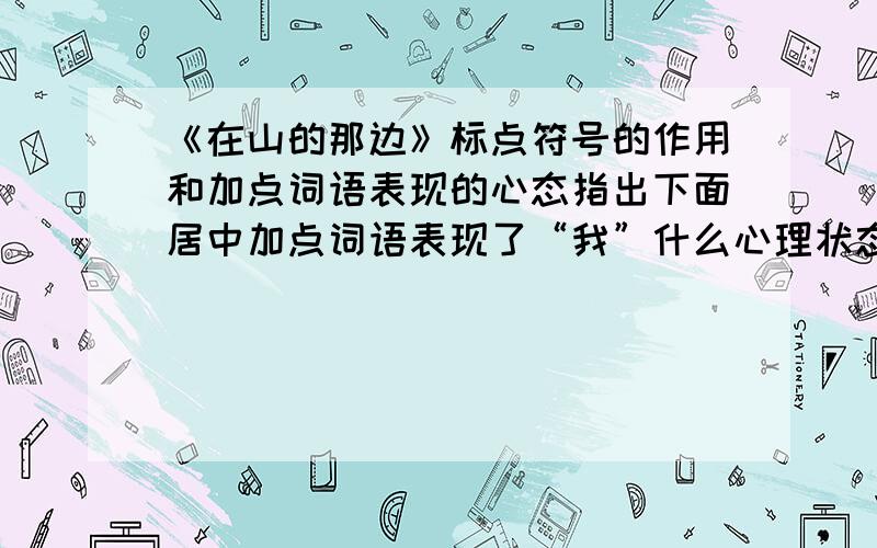 《在山的那边》标点符号的作用和加点词语表现的心态指出下面居中加点词语表现了“我”什么心理状态?山那边的山啊,（`铁`青`着`脸`）：----------解释下面诗中标点符号的作用.1.“可是,我