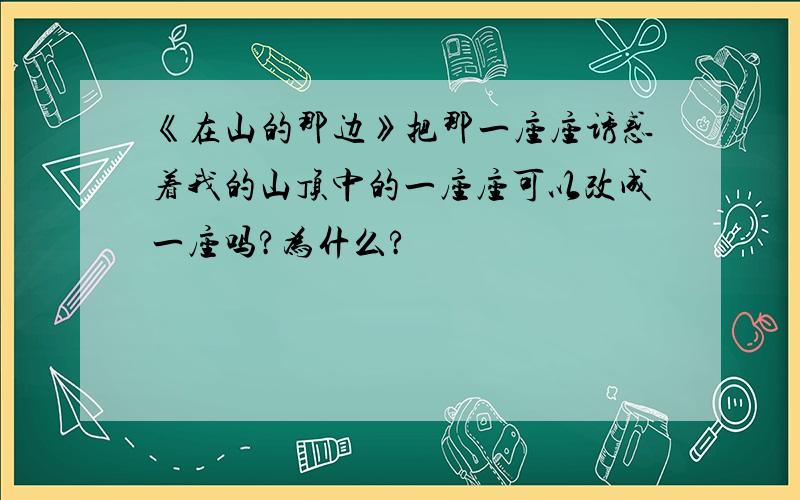 《在山的那边》把那一座座诱惑着我的山顶中的一座座可以改成一座吗?为什么?