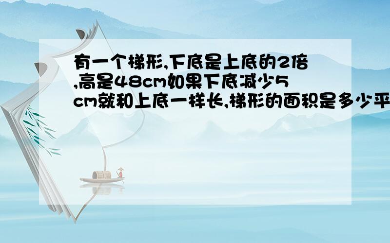 有一个梯形,下底是上底的2倍,高是48cm如果下底减少5cm就和上底一样长,梯形的面积是多少平方厘米?