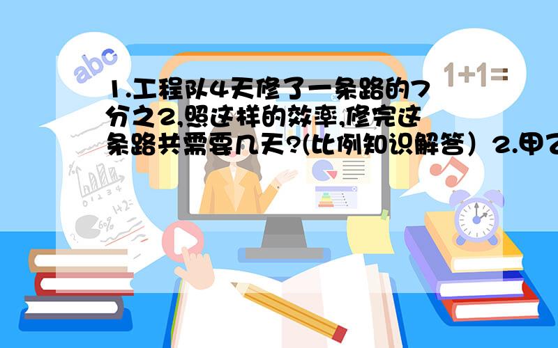 1.工程队4天修了一条路的7分之2,照这样的效率,修完这条路共需要几天?(比例知识解答）2.甲乙两个书架共有270本书,如果从乙书架拿出7分之1,放到甲书架,那么甲乙两书架图书的比是5:4,乙书架