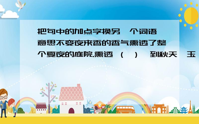 把句中的加点字换另一个词语,意思不变夜来香的香气熏透了整个夏夜的庭院.熏透 （ ）一到秋天,玉簪花带来凄清的寒意,菊花则在秋风中怒放.怒放 （ ）