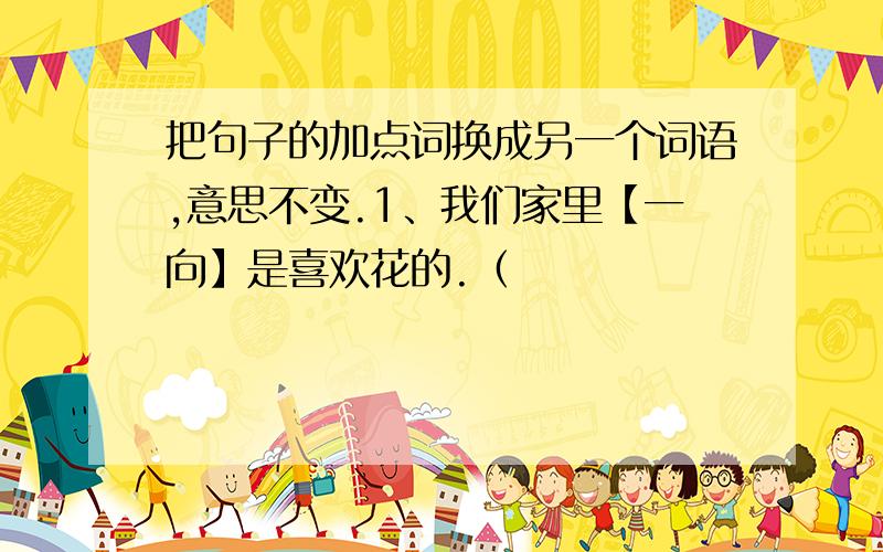 把句子的加点词换成另一个词语,意思不变.1、我们家里【一向】是喜欢花的.（　　　　　　　　　　）2、一到秋天,玉簪花带来凄清的寒意,菊花则在秋风中【怒放】.（ ）3、夜来香的香气【