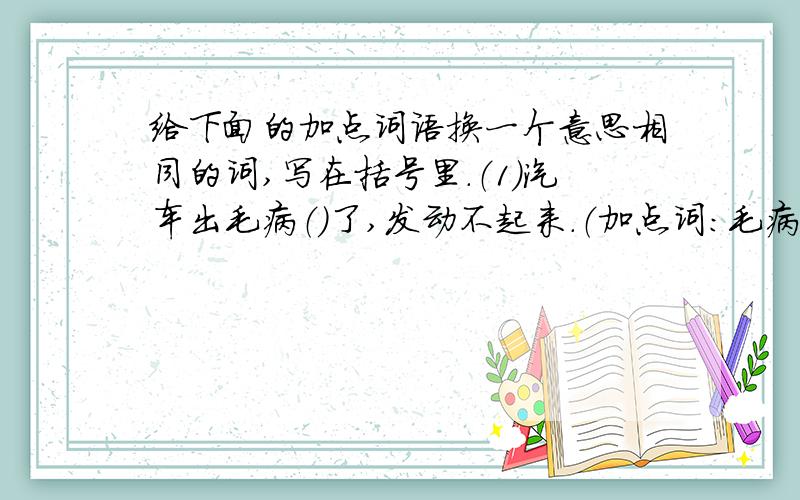 给下面的加点词语换一个意思相同的词,写在括号里.（1）汽车出毛病（）了,发动不起来.（加点词：毛病）（2）医生一时诊断不出他是啥毛病（）.（加点词：毛病）（3）他老毛病（）又犯