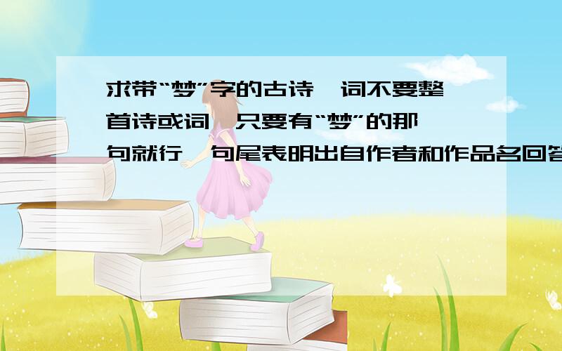 求带“梦”字的古诗,词不要整首诗或词,只要有“梦”的那一句就行,句尾表明出自作者和作品名回答多的,