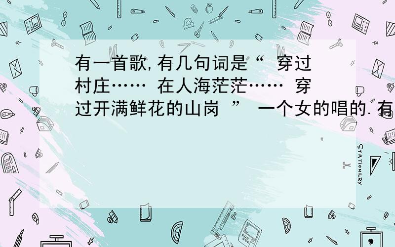 有一首歌,有几句词是“ 穿过村庄…… 在人海茫茫…… 穿过开满鲜花的山岗 ” 一个女的唱的.有一首歌,有几句词是“ 穿过村庄…… 在人海茫茫…… 穿过开满鲜花的山岗 ” 一个女的唱的.