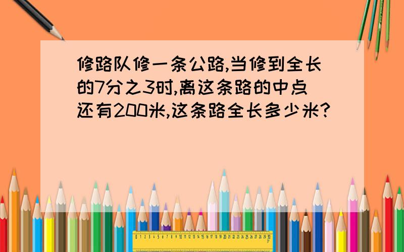 修路队修一条公路,当修到全长的7分之3时,离这条路的中点还有200米,这条路全长多少米?