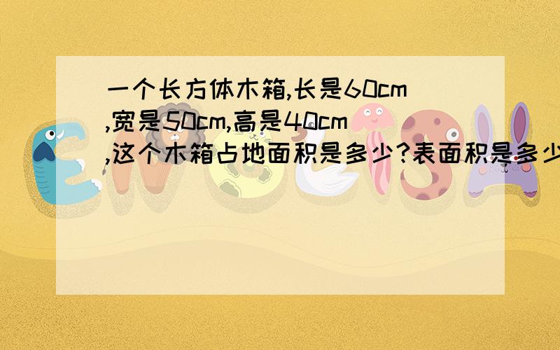 一个长方体木箱,长是60cm,宽是50cm,高是40cm,这个木箱占地面积是多少?表面积是多少?占地面积就是长发体的底面 也就是下面