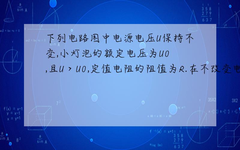 下列电路图中电源电压U保持不变,小灯泡的额定电压为U0 ,且U＞U0,定值电阻的阻值为R.在不改变电路连接的情况下,能测出小灯泡额定功率的是?为什这个图不行?