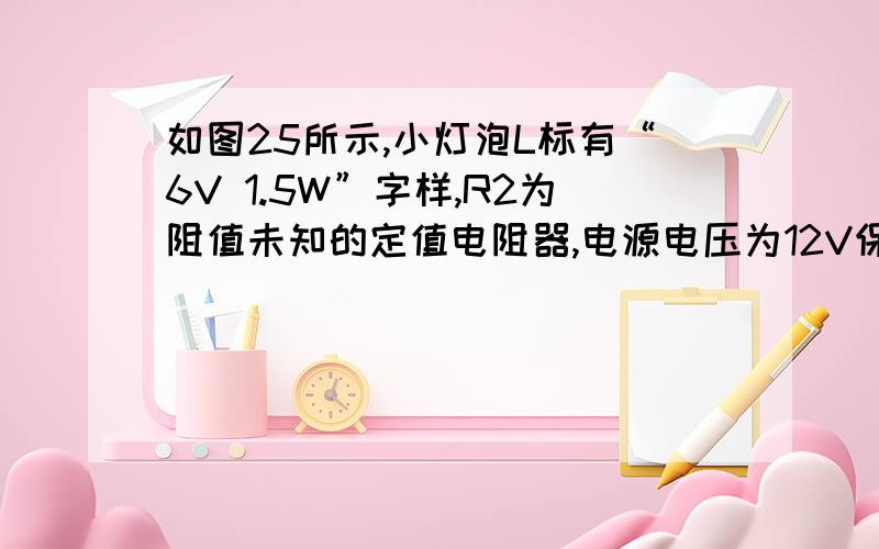 如图25所示,小灯泡L标有“6V 1.5W”字样,R2为阻值未知的定值电阻器,电源电压为12V保持不变.（1）若开关S1闭合、S2断开,滑动变阻器R1的滑片在它的中点时,小灯泡恰能正常发光.求：滑动变阻器R1