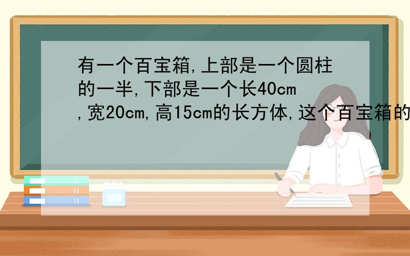 有一个百宝箱,上部是一个圆柱的一半,下部是一个长40cm,宽20cm,高15cm的长方体,这个百宝箱的表面积是