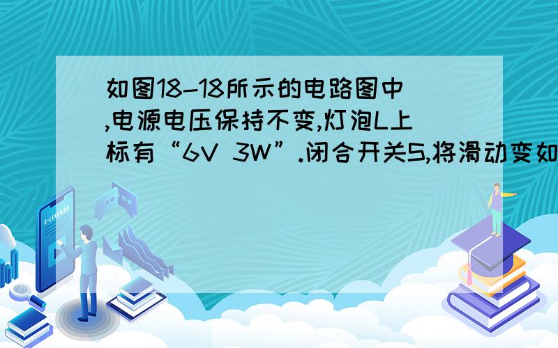 如图18-18所示的电路图中,电源电压保持不变,灯泡L上标有“6V 3W”.闭合开关S,将滑动变如图18-18所示的电路图中,电源电压保持不变,灯泡L上标有“6V  3W”.闭合开关S,将滑动变阻器的滑片P置于中