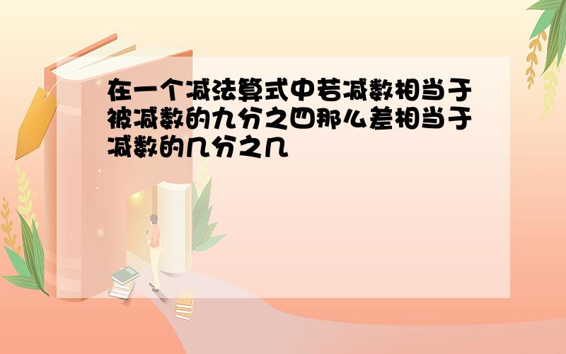 在一个减法算式中若减数相当于被减数的九分之四那么差相当于减数的几分之几