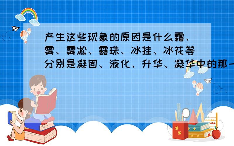 产生这些现象的原因是什么霜、雾、雾凇、露珠、冰挂、冰花等分别是凝固、液化、升华、凝华中的那一项?