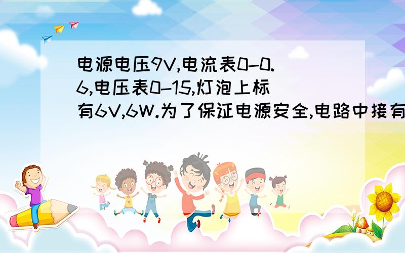 电源电压9V,电流表0-0.6,电压表0-15,灯泡上标有6V,6W.为了保证电源安全,电路中接有滑动变阻器.问：（1）当电流表示数为0.4A时,电压表的示数是多少?（2）为保证电路安全,滑动变阻器接入电路中