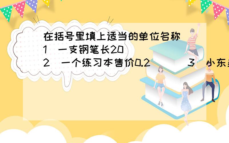 在括号里填上适当的单位名称（1）一支钢笔长20（ ） （2）一个练习本售价0.2（ ）（3）小东身高1.65（ ） （4）一筐苹果重30（ ）（5）汽车每小时行驶55（ ） （6）一辆汽车载重4（ ）（7）