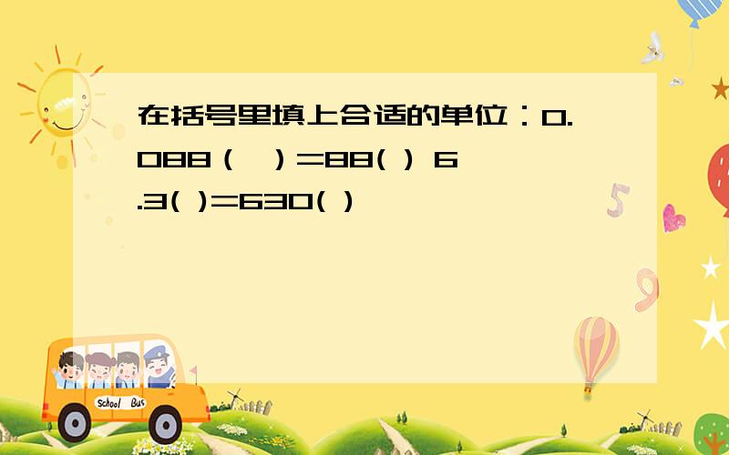 在括号里填上合适的单位：0.088（ ）=88( ) 6.3( )=630( )