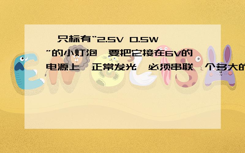 一只标有“2.5V 0.5W”的小灯泡,要把它接在6V的电源上,正常发光,必须串联一个多大的电阻?