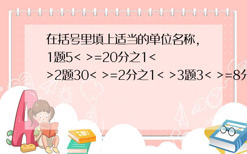 在括号里填上适当的单位名称,1题5< >=20分之1< >2题30< >=2分之1< >3题3< >=8分之1< >4题20< >=50分之1< >求求你们拉!