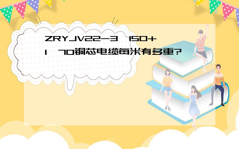 ZRYJV22-3*150+1*70铜芯电缆每米有多重?