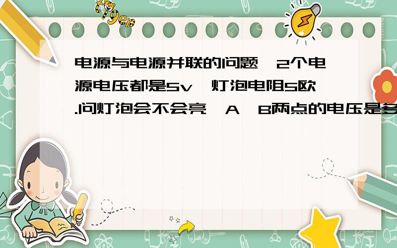 电源与电源并联的问题,2个电源电压都是5v,灯泡电阻5欧.问灯泡会不会亮,A,B两点的电压是多少.