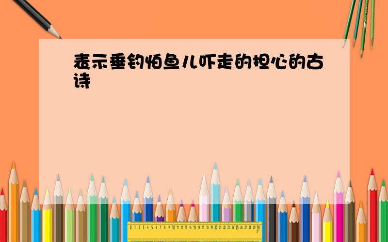 表示垂钓怕鱼儿吓走的担心的古诗