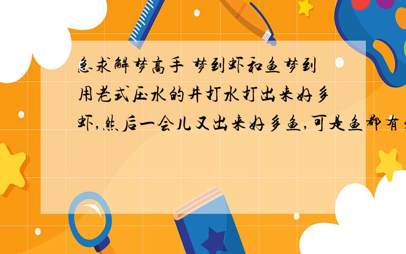 急求解梦高手 梦到虾和鱼梦到用老式压水的井打水打出来好多虾,然后一会儿又出来好多鱼,可是鱼都有牙齿,挺长的,好害怕.