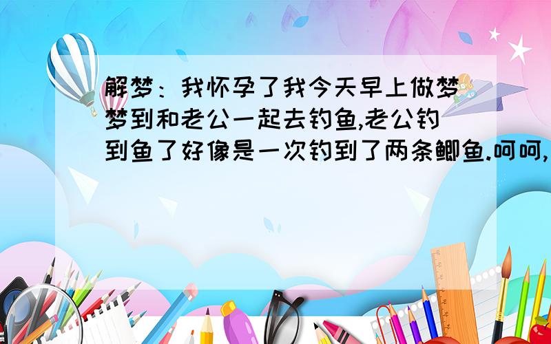 解梦：我怀孕了我今天早上做梦梦到和老公一起去钓鱼,老公钓到鱼了好像是一次钓到了两条鲫鱼.呵呵,已经确定肚子里是一个宝宝了