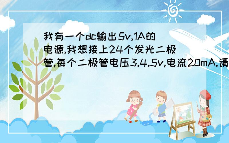 我有一个dc输出5v,1A的电源,我想接上24个发光二极管,每个二极管电压3.4.5v,电流20mA.请问各位朋友我应该怎么接,串联或并联请说详细.用来发光的哦