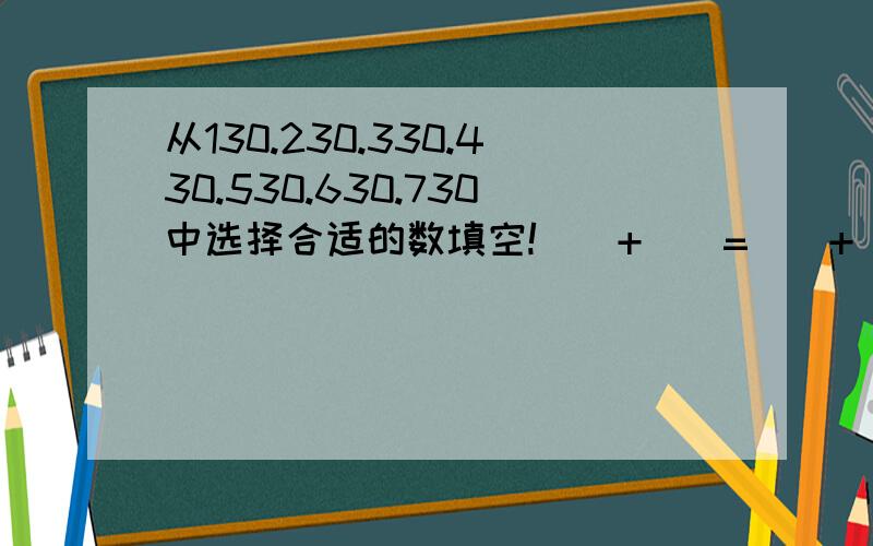 从130.230.330.430.530.630.730中选择合适的数填空!（）+（）=（）+（）（）+（）=（）+（）（）+（）=（）+（）