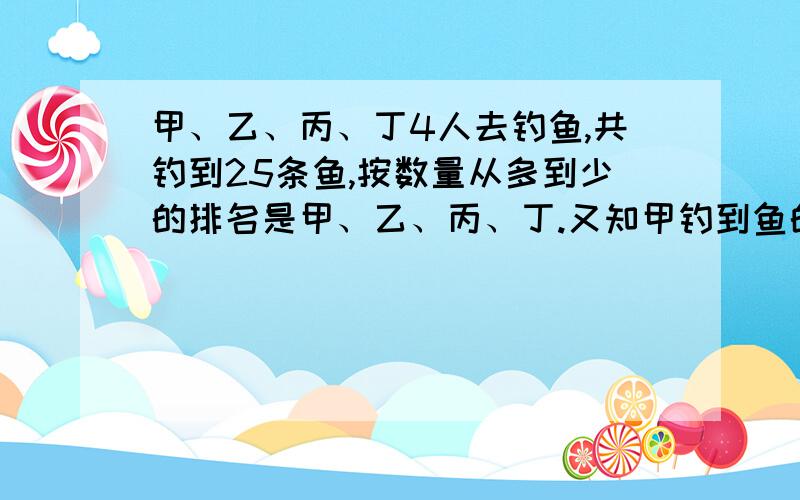 甲、乙、丙、丁4人去钓鱼,共钓到25条鱼,按数量从多到少的排名是甲、乙、丙、丁.又知甲钓到鱼的条数是乙和丙钓的条数的和,乙钓到的鱼的条数是丙和丁钓到鱼的和.那么甲、乙、丙、丁各