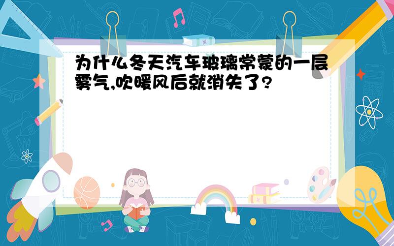 为什么冬天汽车玻璃常蒙的一层雾气,吹暖风后就消失了?