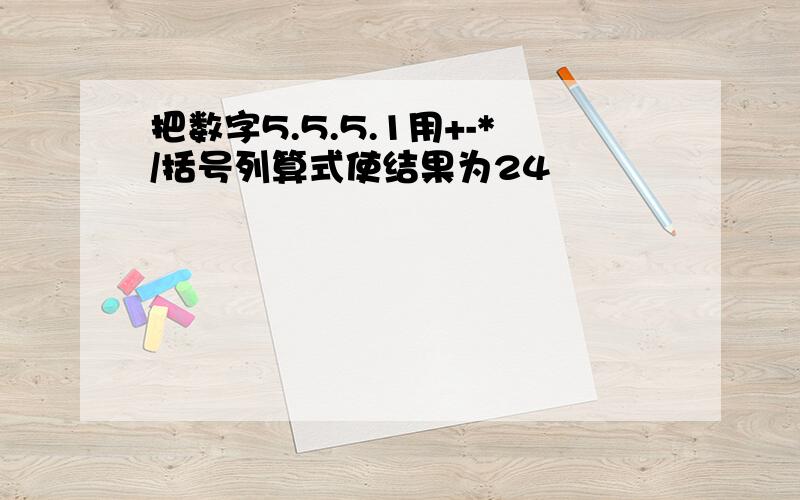 把数字5.5.5.1用+-*/括号列算式使结果为24