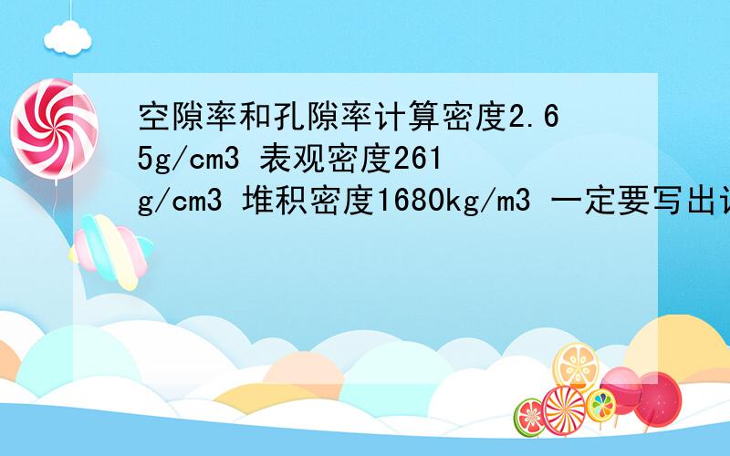 空隙率和孔隙率计算密度2.65g/cm3 表观密度261g/cm3 堆积密度1680kg/m3 一定要写出计算公式给我谢谢