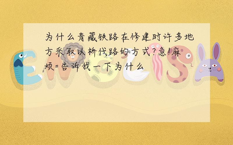 为什么青藏铁路在修建时许多地方采取以桥代路的方式?急!麻烦=告诉我一下为什么