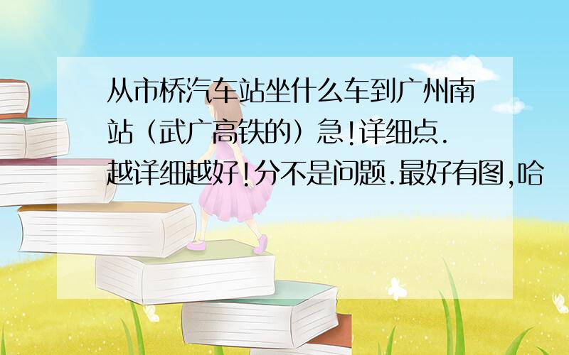 从市桥汽车站坐什么车到广州南站（武广高铁的）急!详细点.越详细越好!分不是问题.最好有图,哈