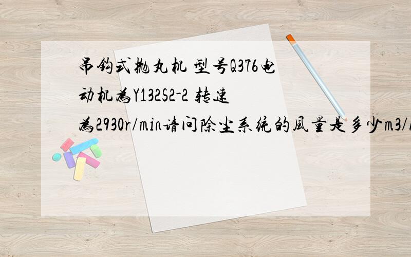 吊钩式抛丸机 型号Q376电动机为Y132S2-2 转速为2930r/min请问除尘系统的风量是多少m3/h.