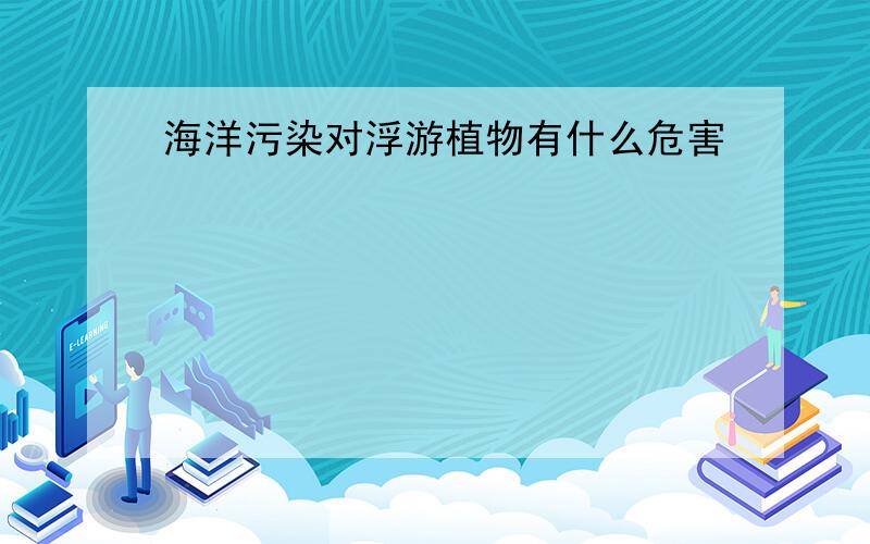 海洋污染对浮游植物有什么危害