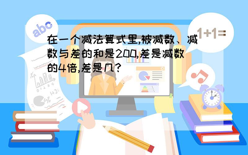 在一个减法算式里,被减数、减数与差的和是200,差是减数的4倍,差是几?