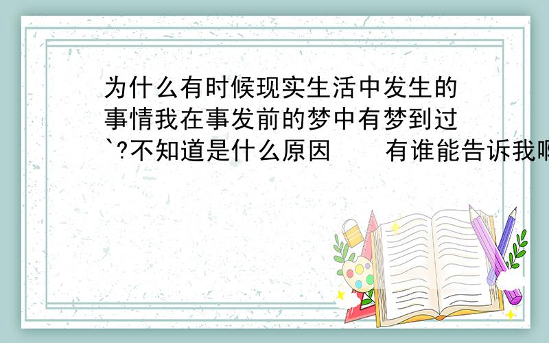 为什么有时候现实生活中发生的事情我在事发前的梦中有梦到过`?不知道是什么原因    有谁能告诉我啊```?