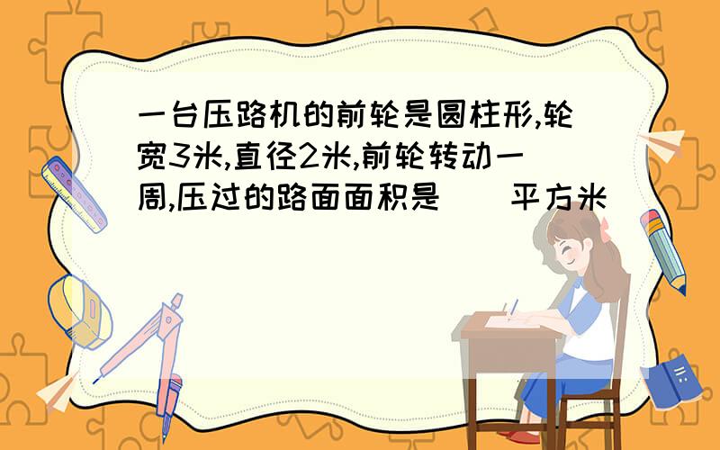 一台压路机的前轮是圆柱形,轮宽3米,直径2米,前轮转动一周,压过的路面面积是（）平方米