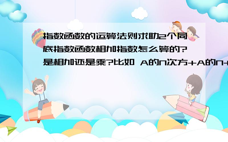 指数函数的运算法则求助2个同底指数函数相加指数怎么算的?是相加还是乘?比如 A的N次方+A的N+1次方.怎么算