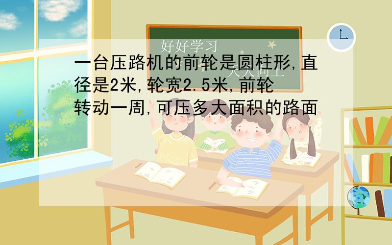 一台压路机的前轮是圆柱形,直径是2米,轮宽2.5米,前轮转动一周,可压多大面积的路面