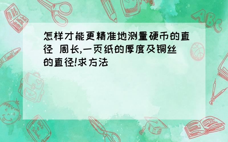 怎样才能更精准地测量硬币的直径 周长,一页纸的厚度及铜丝的直径!求方法