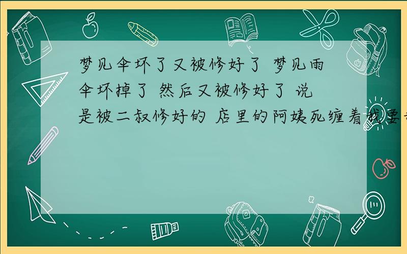 梦见伞坏了又被修好了 梦见雨伞坏掉了 然后又被修好了 说是被二叔修好的 店里的阿姨死缠着我要我查 我被逼无奈啊.