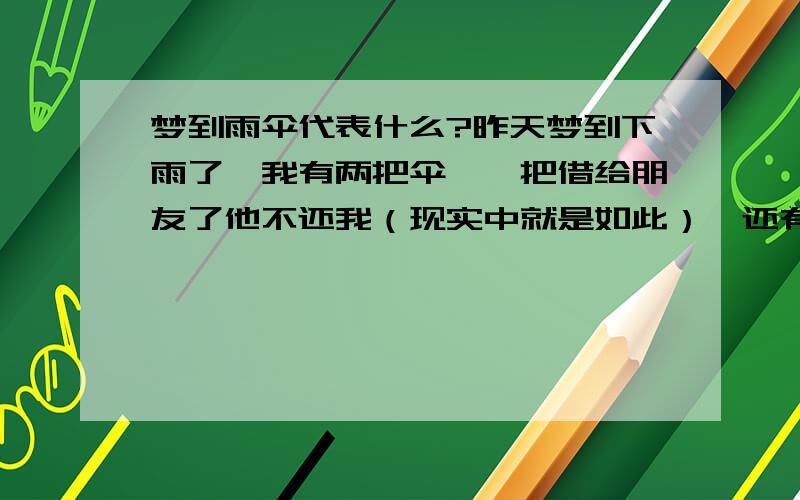 梦到雨伞代表什么?昨天梦到下雨了,我有两把伞,一把借给朋友了他不还我（现实中就是如此）,还有一把,但是我还是打电话给一个人让他给我送伞,他说看到我了,他马上来.然后我回头看见他