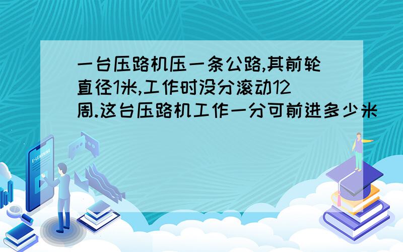 一台压路机压一条公路,其前轮直径1米,工作时没分滚动12周.这台压路机工作一分可前进多少米