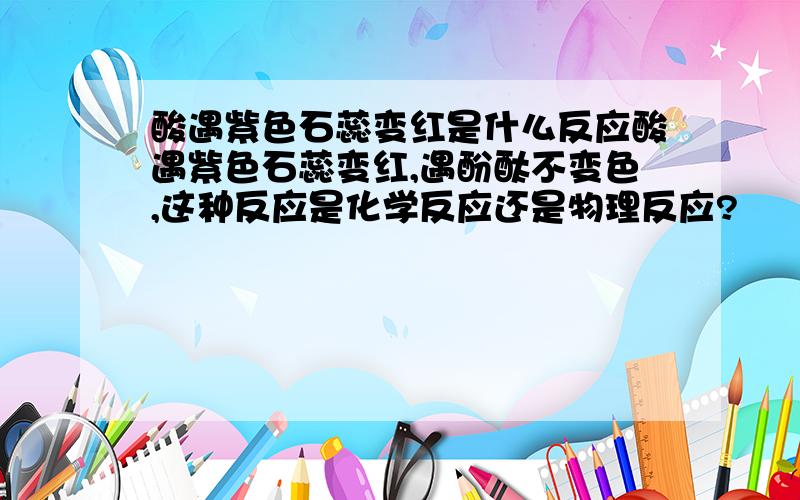 酸遇紫色石蕊变红是什么反应酸遇紫色石蕊变红,遇酚酞不变色,这种反应是化学反应还是物理反应?